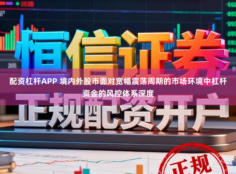 配资杠杆APP 境内外股市面对宽幅震荡周期的市场环境中杠杆资金的风控体系深度