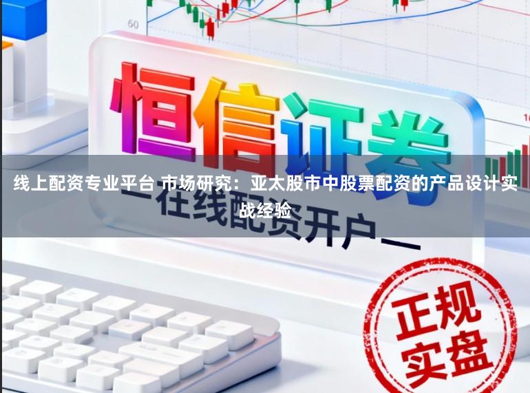 线上配资专业平台 市场研究：亚太股市中股票配资的产品设计实战经验