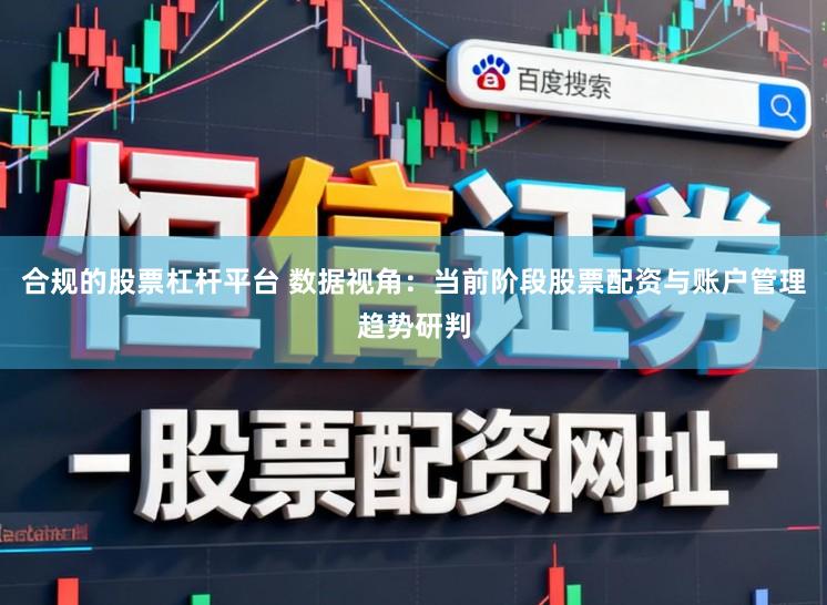 合规的股票杠杆平台 数据视角：当前阶段股票配资与账户管理趋势研判