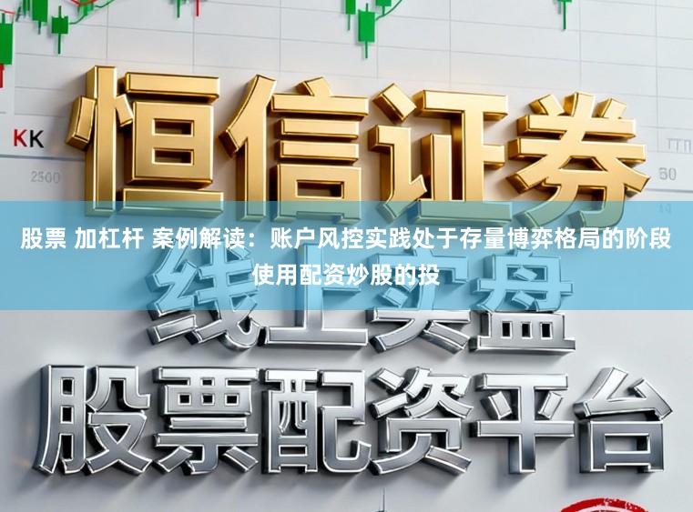 股票 加杠杆 案例解读：账户风控实践处于存量博弈格局的阶段使用配资炒股的投