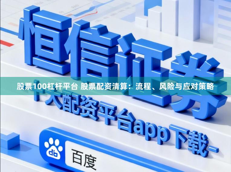 股票100杠杆平台 股票配资清算：流程、风险与应对策略