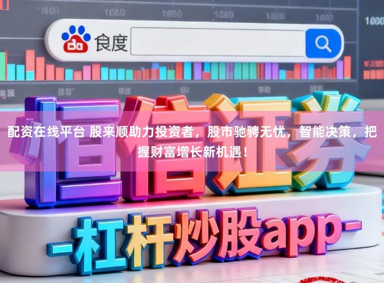 配资在线平台 股来顺助力投资者，股市驰骋无忧，智能决策，把握财富增长新机遇！