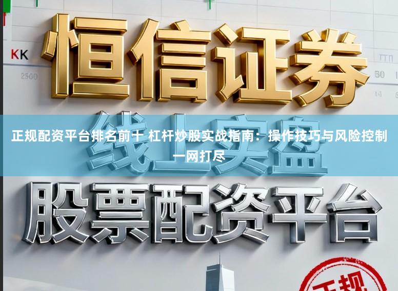 正规配资平台排名前十 杠杆炒股实战指南：操作技巧与风险控制一网打尽