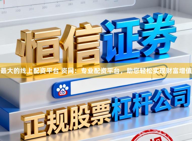 最大的线上配资平台 资网：专业配资平台，助您轻松实现财富增值