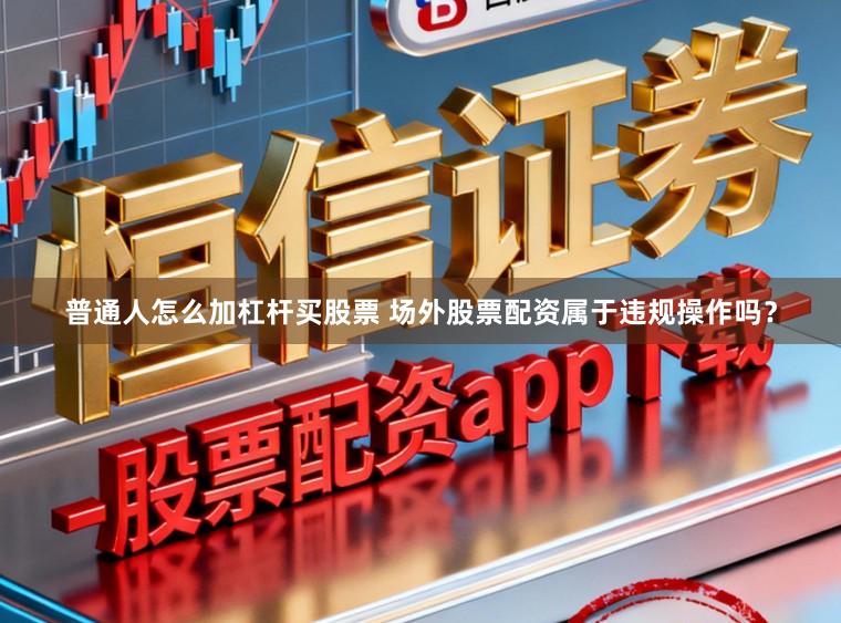普通人怎么加杠杆买股票 场外股票配资属于违规操作吗？