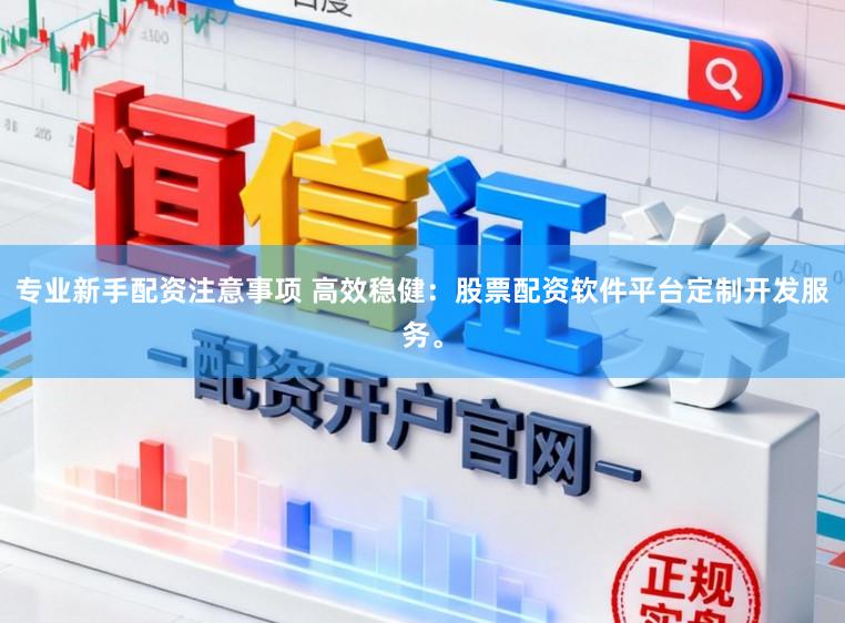 专业新手配资注意事项 高效稳健：股票配资软件平台定制开发服务。