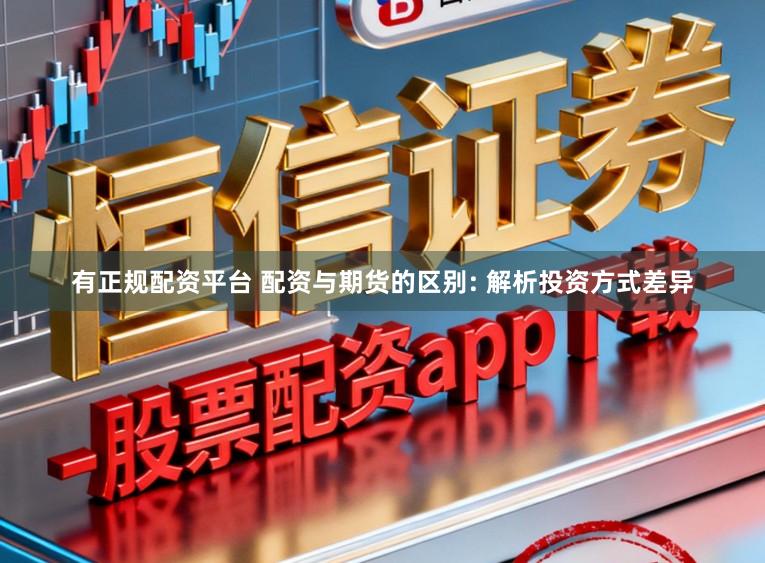 有正规配资平台 配资与期货的区别: 解析投资方式差异