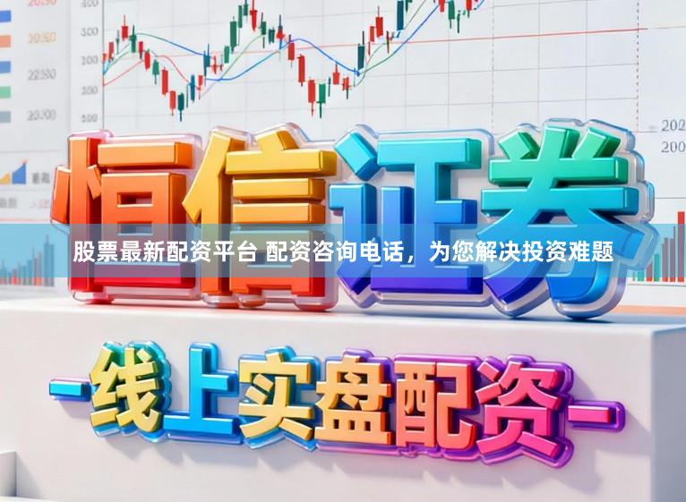 股票最新配资平台 配资咨询电话，为您解决投资难题